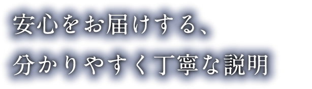 安心をお届けする、分かりやすく丁寧な説明