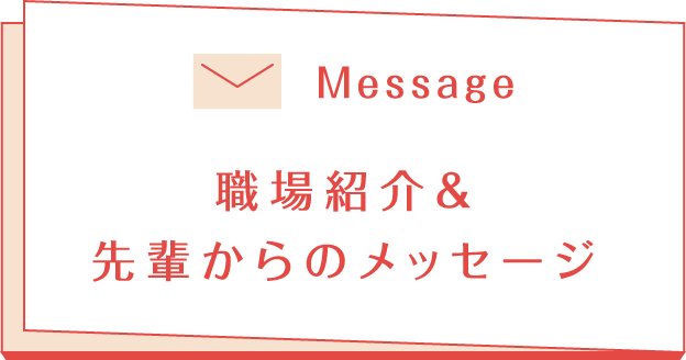 職場紹介＆先輩からのメッセージ