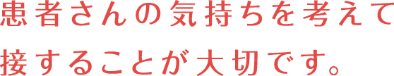 患者さんの気持ちを考えて接することが大切です。